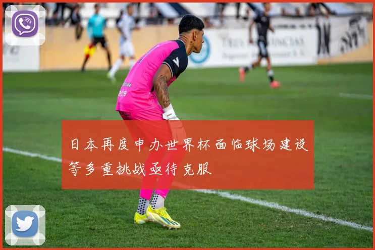 日本再度申办世界杯面临球场建设等多重挑战亟待克服