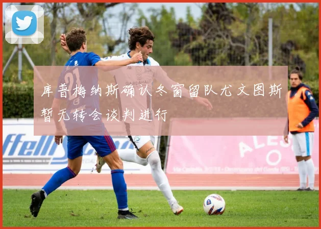 库普梅纳斯确认冬窗留队尤文图斯暂无转会谈判进行