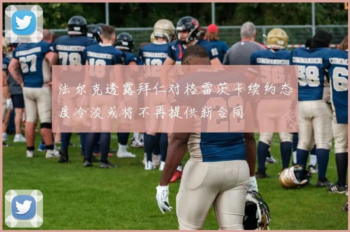 法尔克透露拜仁对格雷茨卡续约态度冷淡或将不再提供新合同