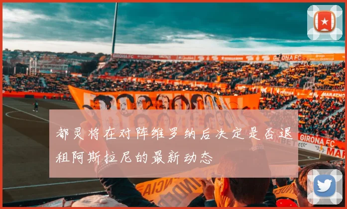 都灵将在对阵维罗纳后决定是否退租阿斯拉尼的最新动态
